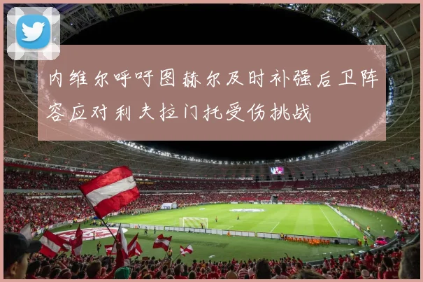 内维尔呼吁图赫尔及时补强后卫阵容应对利夫拉门托受伤挑战