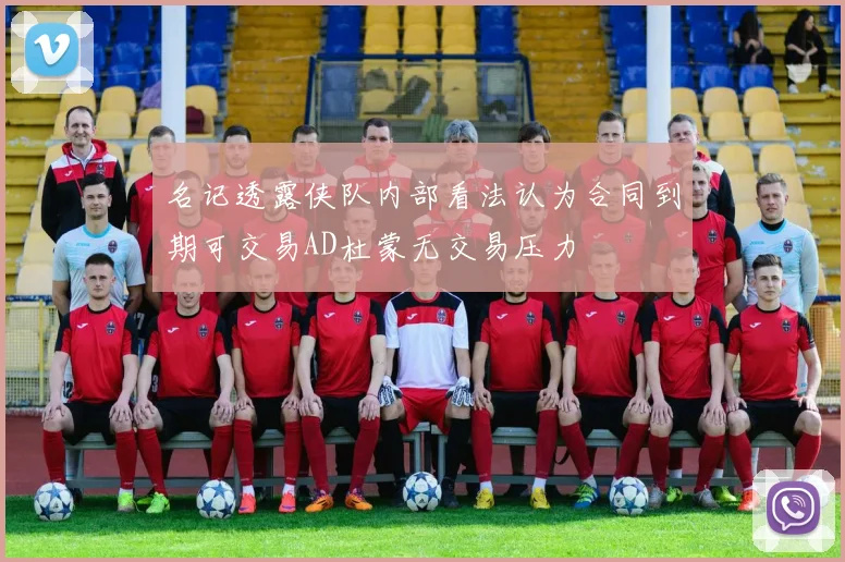 名记透露侠队内部看法认为合同到期可交易AD杜蒙无交易压力