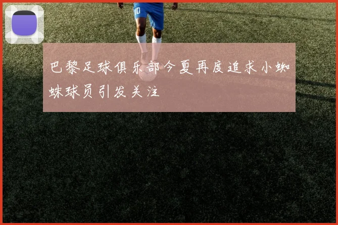 巴黎足球俱乐部今夏再度追求小蜘蛛球员引发关注