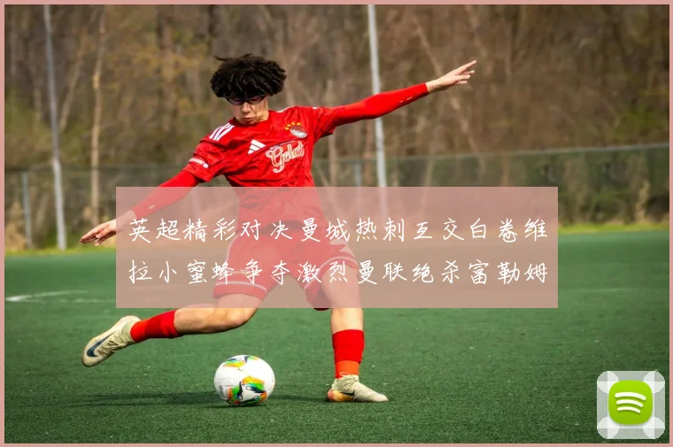 英超精彩对决曼城热刺互交白卷维拉小蜜蜂争夺激烈曼联绝杀富勒姆逆转胜利