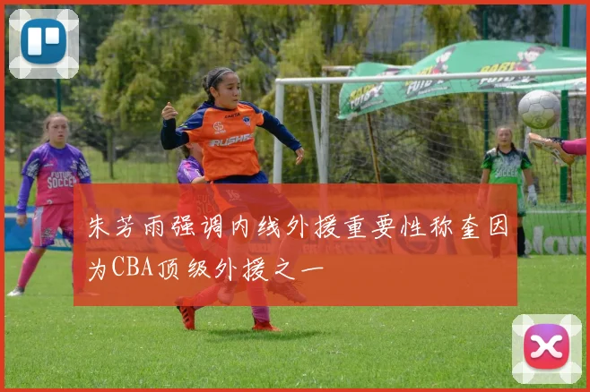 朱芳雨强调内线外援重要性称奎因为CBA顶级外援之一