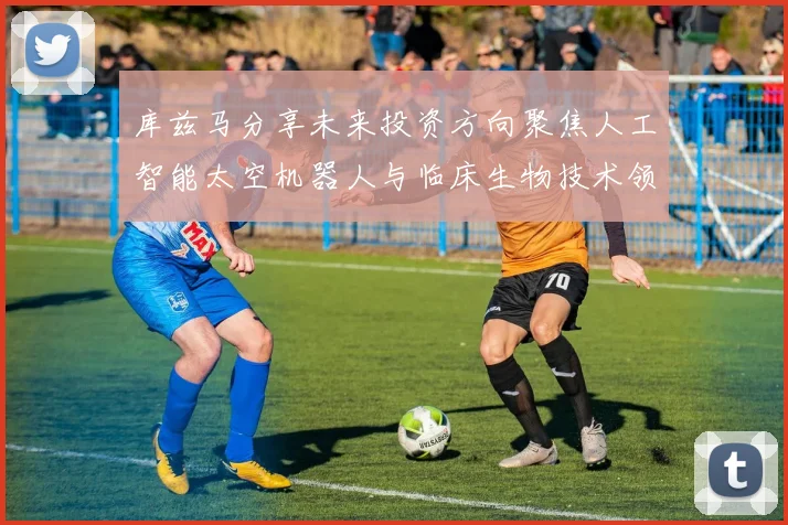 库兹马分享未来投资方向聚焦人工智能太空机器人与临床生物技术领域