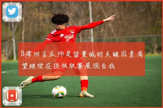 B席坦言瓜帅是留曼城的关键因素渴望继续在顶级联赛展现自我