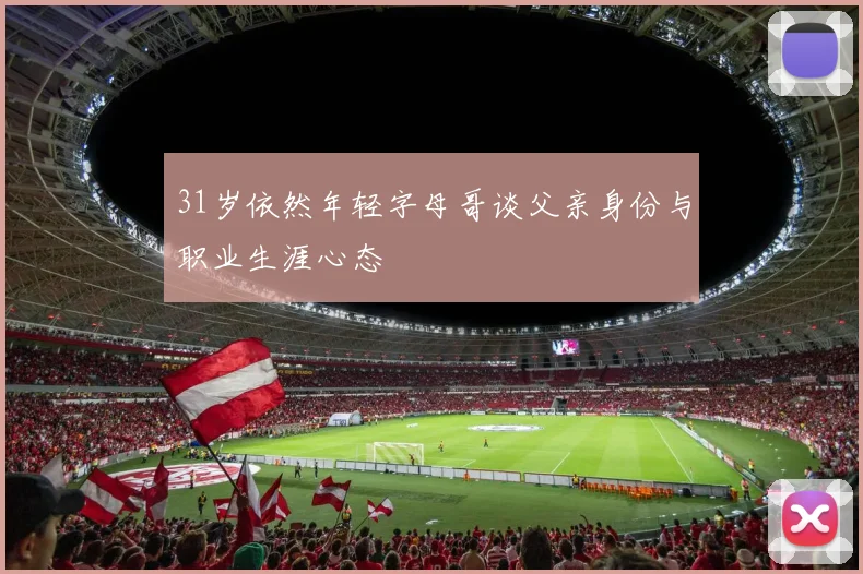 31岁依然年轻字母哥谈父亲身份与职业生涯心态