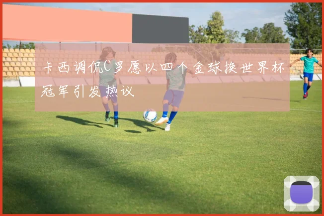 卡西调侃C罗愿以四个金球换世界杯冠军引发热议