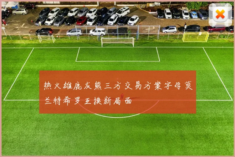 热火雄鹿灰熊三方交易方案字母莫兰特希罗互换新局面