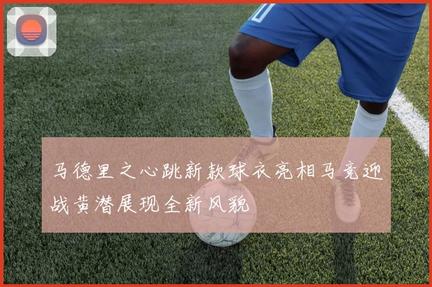 马德里之心跳新款球衣亮相马竞迎战黄潜展现全新风貌