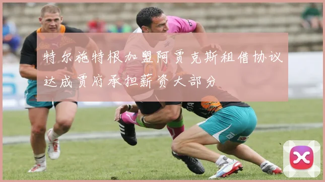 特尔施特根加盟阿贾克斯租借协议达成贾府承担薪资大部分