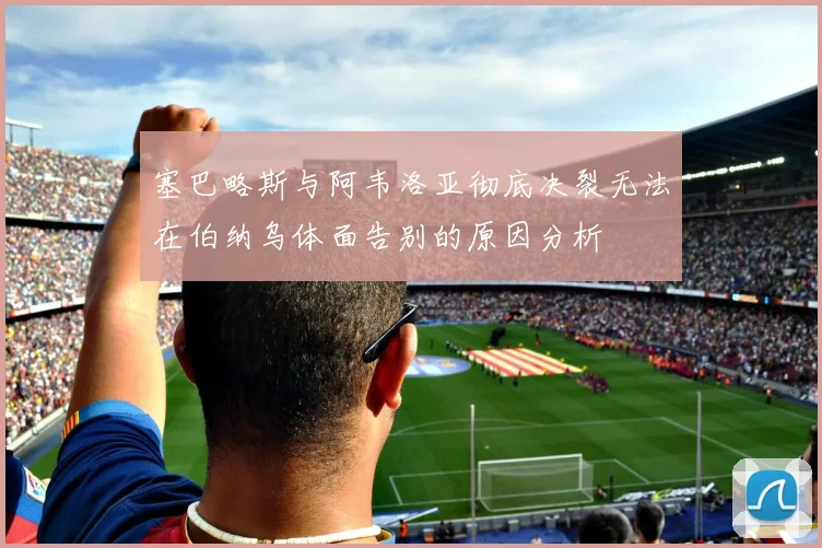 塞巴略斯与阿韦洛亚彻底决裂无法在伯纳乌体面告别的原因分析
