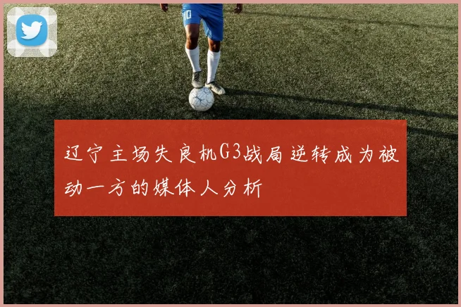 辽宁主场失良机G3战局逆转成为被动一方的媒体人分析