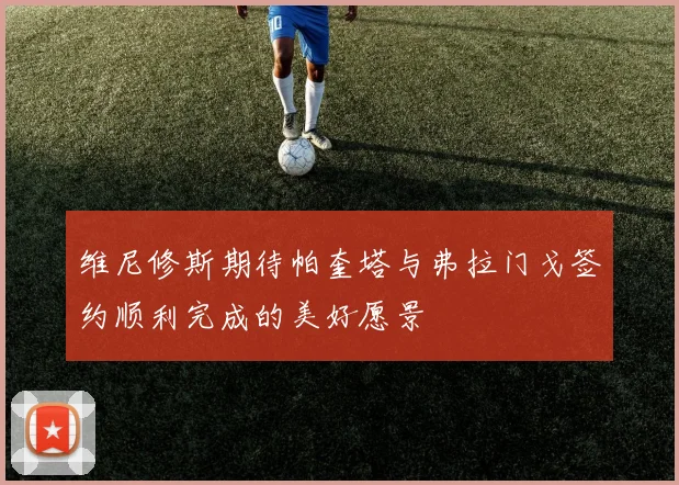 维尼修斯期待帕奎塔与弗拉门戈签约顺利完成的美好愿景