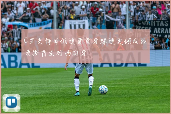 C罗支持率低迷葡萄牙球迷更倾向拉莫斯首发对西班牙