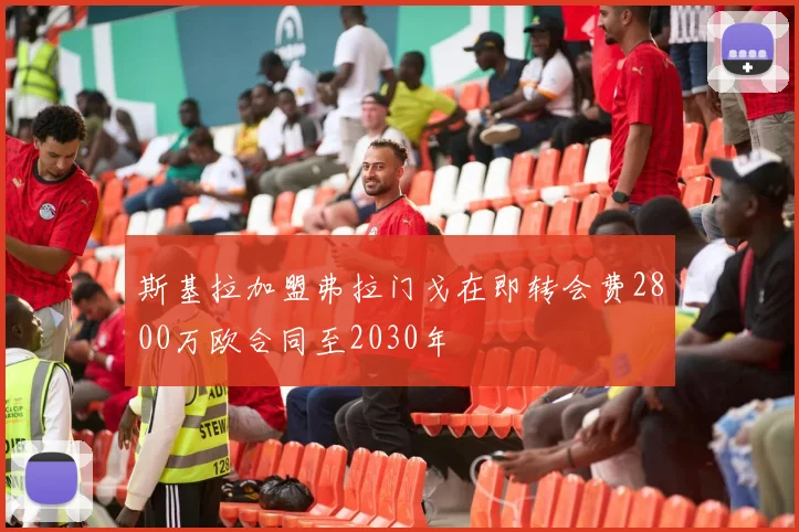 斯基拉加盟弗拉门戈在即转会费2800万欧合同至2030年