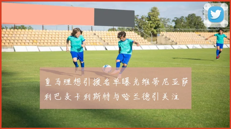 皇马理想引援名单曝光维蒂尼亚萨利巴麦卡利斯特与哈兰德引关注