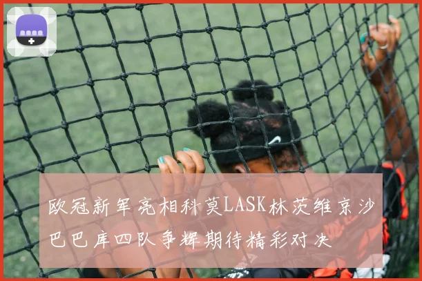 欧冠新军亮相科莫LASK林茨维京沙巴巴库四队争辉期待精彩对决