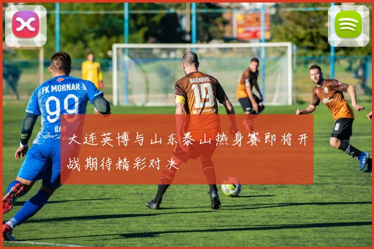 大连英博与山东泰山热身赛即将开战期待精彩对决