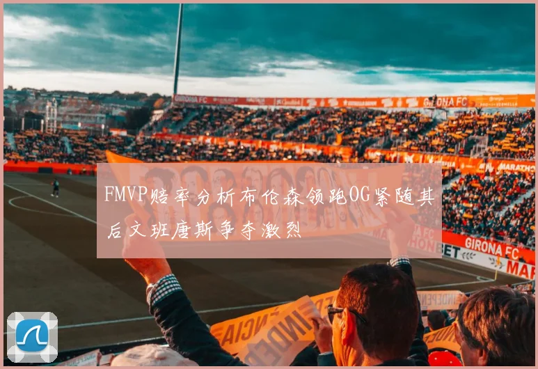 FMVP赔率分析布伦森领跑OG紧随其后文班唐斯争夺激烈