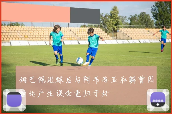 姆巴佩进球后与阿韦洛亚和解曾因言论产生误会重归于好