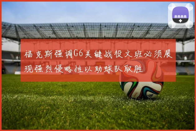 福克斯强调G6关键战役文班必须展现强烈侵略性以助球队取胜