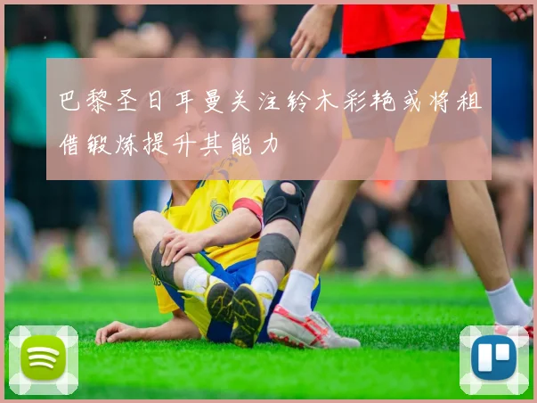 巴黎圣日耳曼关注铃木彩艳或将租借锻炼提升其能力