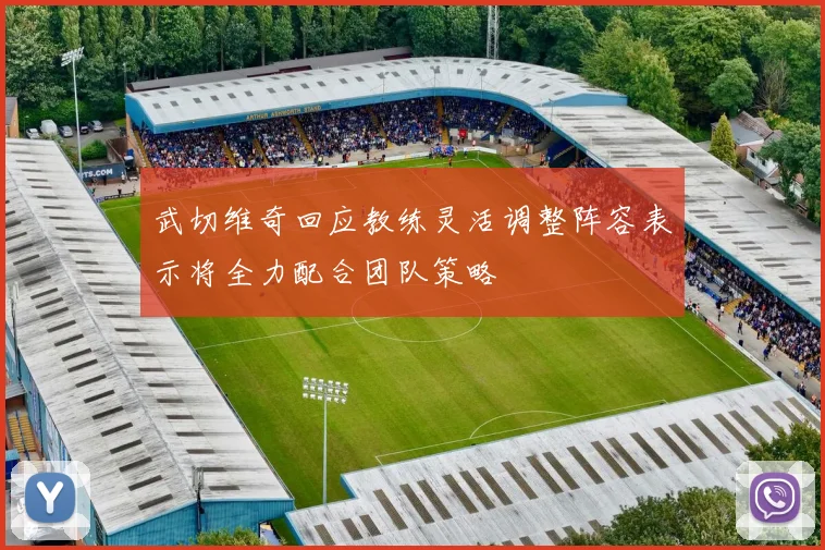 武切维奇回应教练灵活调整阵容表示将全力配合团队策略