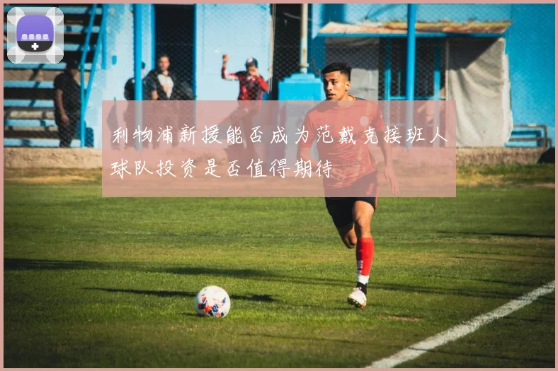 利物浦新援能否成为范戴克接班人球队投资是否值得期待