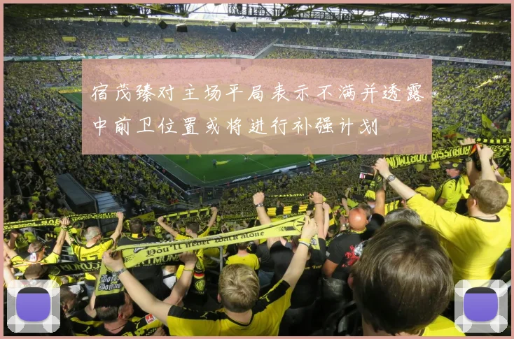 宿茂臻对主场平局表示不满并透露中前卫位置或将进行补强计划