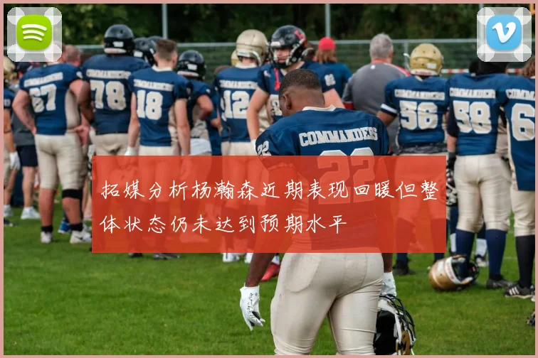 拓媒分析杨瀚森近期表现回暖但整体状态仍未达到预期水平