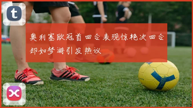 奥利塞欧冠首回合表现惊艳次回合却如梦游引发热议