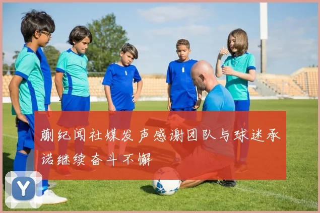 蒯纪闻社媒发声感谢团队与球迷承诺继续奋斗不懈