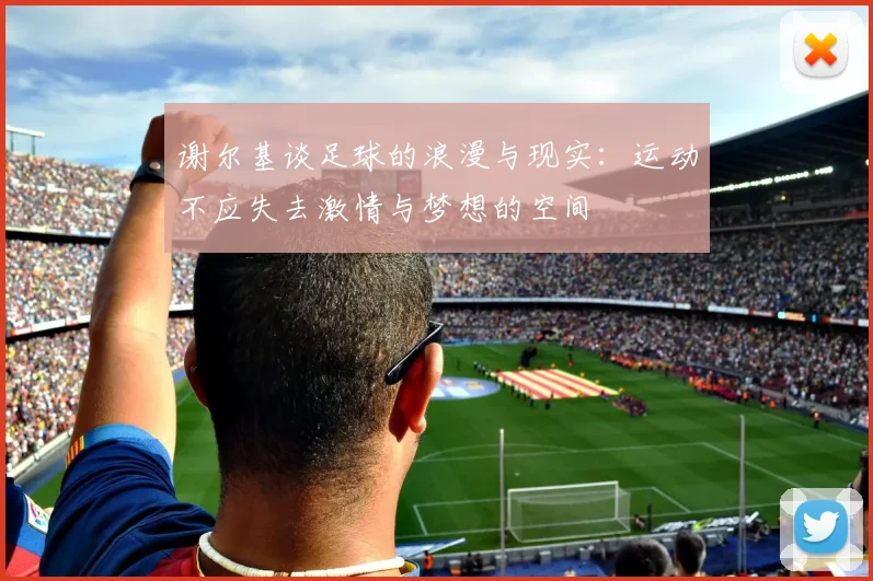 谢尔基谈足球的浪漫与现实：运动不应失去激情与梦想的空间