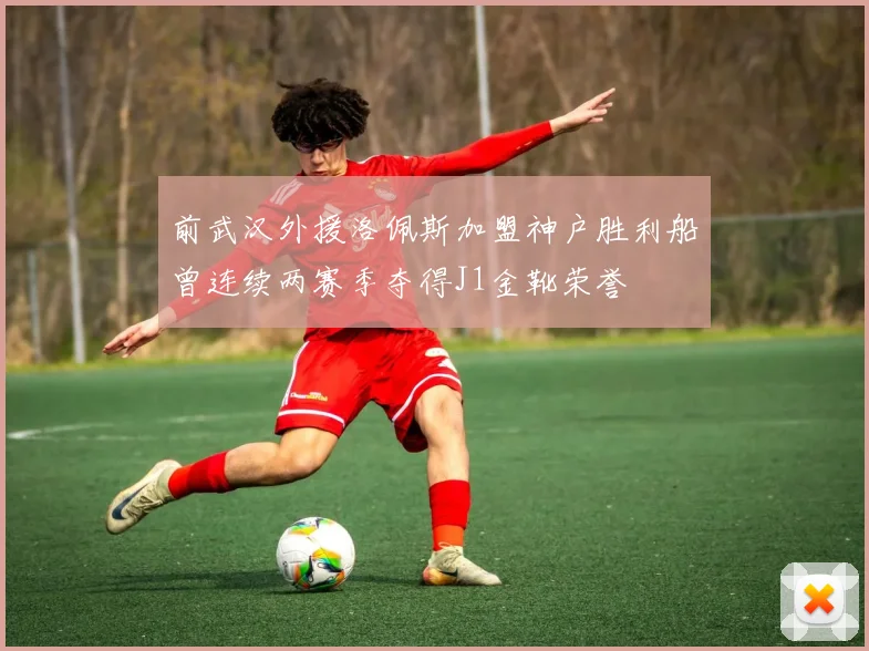 前武汉外援洛佩斯加盟神户胜利船曾连续两赛季夺得J1金靴荣誉