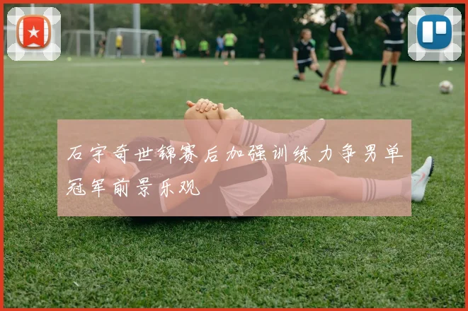 石宇奇世锦赛后加强训练力争男单冠军前景乐观