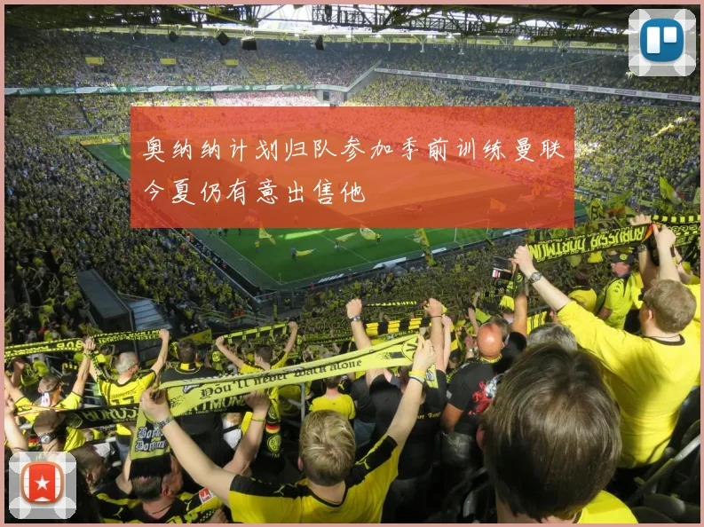 奥纳纳计划归队参加季前训练曼联今夏仍有意出售他