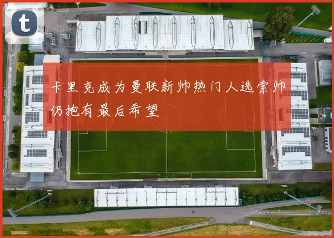 卡里克成为曼联新帅热门人选索帅仍抱有最后希望