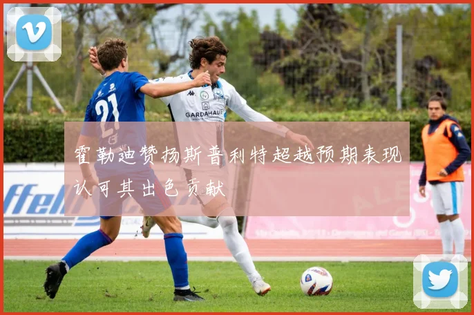 霍勒迪赞扬斯普利特超越预期表现认可其出色贡献