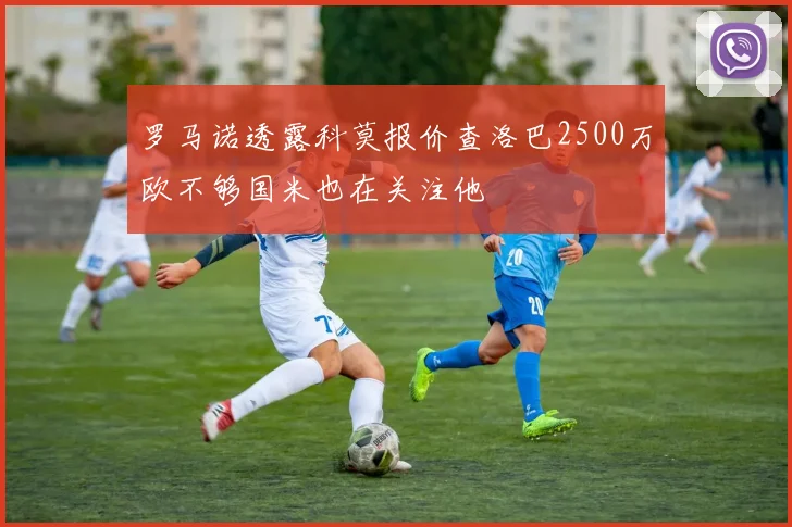 罗马诺透露科莫报价查洛巴2500万欧不够国米也在关注他