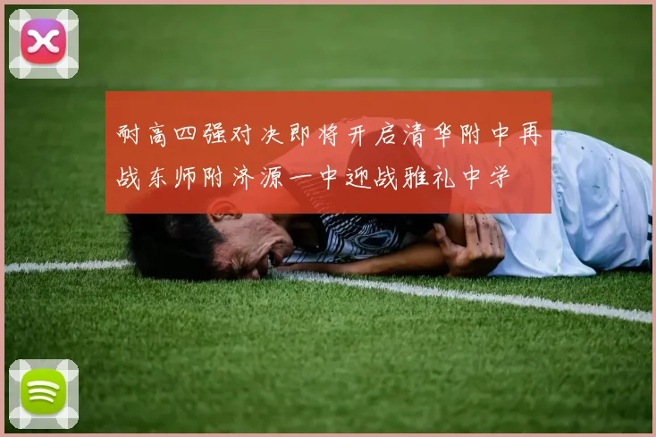 耐高四强对决即将开启清华附中再战东师附济源一中迎战雅礼中学