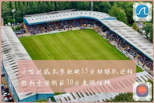 小哈达威末节狂砍15分助球队逆转胜利全场斩获30分表现惊艳