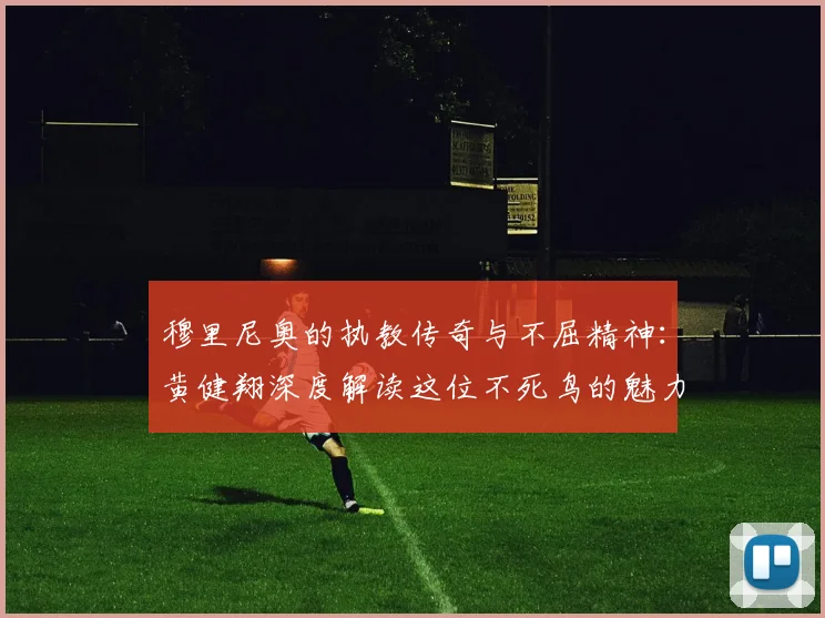 穆里尼奥的执教传奇与不屈精神：黄健翔深度解读这位不死鸟的魅力