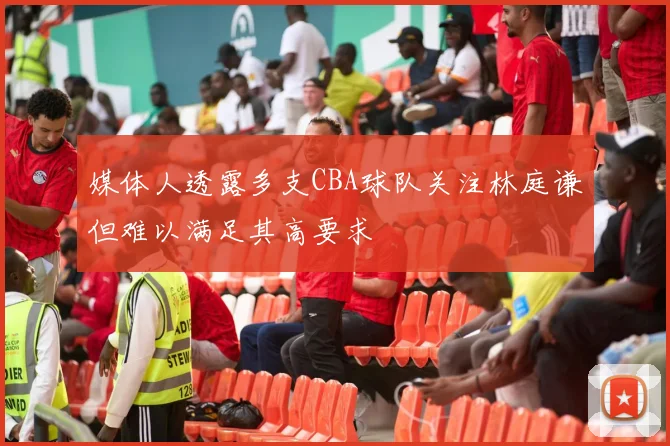 媒体人透露多支CBA球队关注林庭谦但难以满足其高要求