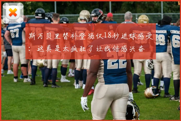 斯万贝里替补登场仅18秒进球感受：这真是太疯狂了让我倍感兴奋