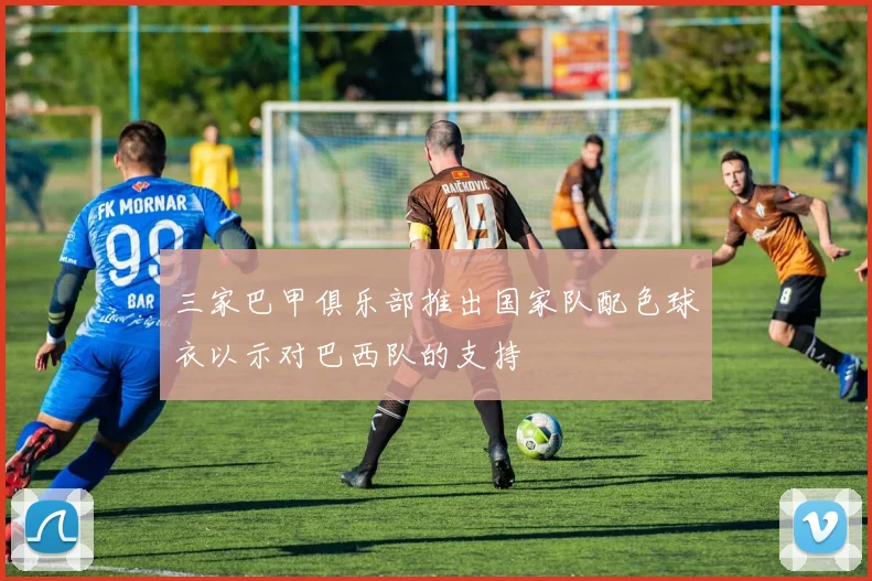 三家巴甲俱乐部推出国家队配色球衣以示对巴西队的支持