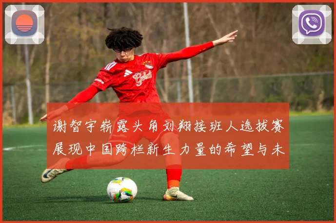 谢智宇崭露头角刘翔接班人选拔赛展现中国跨栏新生力量的希望与未来
