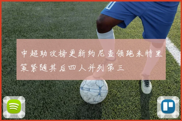 中超助攻榜更新约尼查领跑米特里策紧随其后四人并列第三