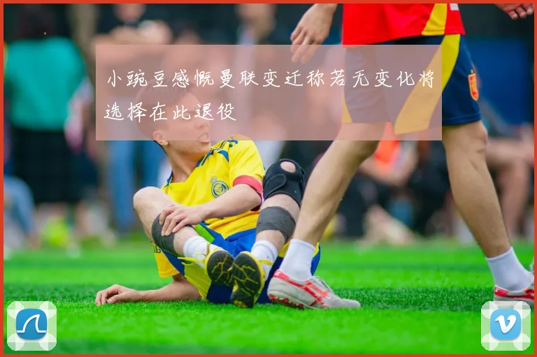 小豌豆感慨曼联变迁称若无变化将选择在此退役